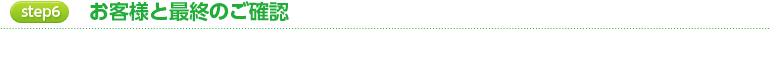 step6 お客様と最終のご確認