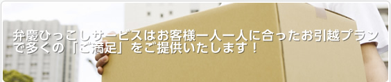 弁慶ひっこしサービスはお客様一人一人に合ったお引越プランで多くの「ご満足」をご提供いたします！