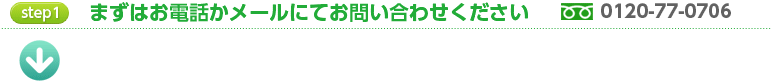 step1 早速、お電話かメールにてお問い合わせください 0120-77-0706